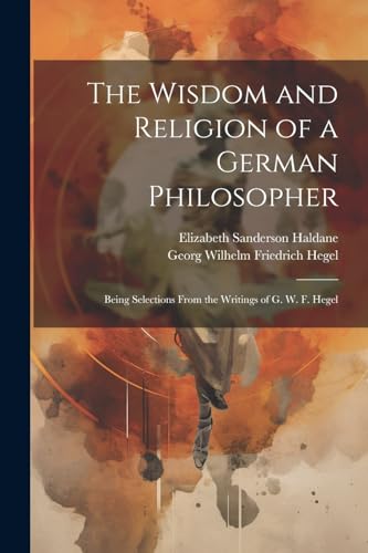 The Wisdom and Religion of a German Philosopher: Being Selections From the Writings of G. W. F. Hegel von Legare Street Press